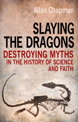 Slaying the Dragons: Destroying Myths in the History of Science and Faith by Allan Chapman