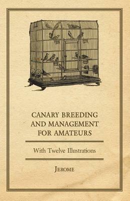 Canary Breeding and Management for Amateurs with Twelve Illustrations by Jerome