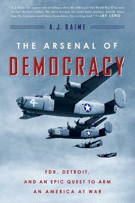 The Arsenal of Democracy: Fdr, Detroit, and an Epic Quest to Arm an America at War by A.J. Baime