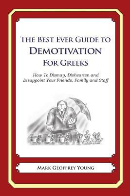 The Best Ever Guide to Demotivation for Greeks: How To Dismay, Dishearten and Disappoint Your Friends, Family and Staff by Mark Geoffrey Young