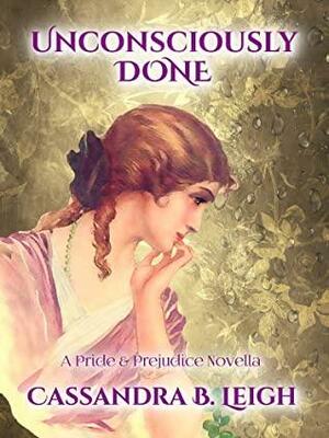 Unconsciously Done: A Pride and Prejudice Novella by Cassandra B. Leigh