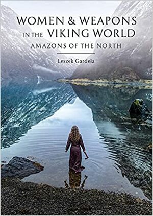 Women and Weapons in the Viking World: Amazons of the North by Leszek Gardeła