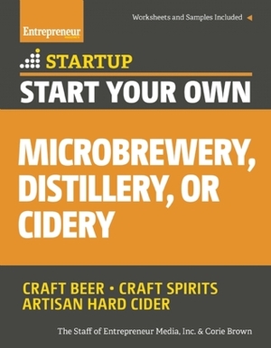 Start Your Own Microbrewery, Distillery, or Cidery: Your Step-By-Step Guide to Success (Startup: Start Your Own...) by The Staff of Entrepreneur Media, Corie Brown