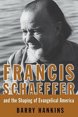 Francis Schaeffer and the Shaping of Evangelical America by Barry Hankins