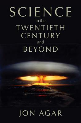 Science in the Twentieth Century and Beyond by Jon Agar