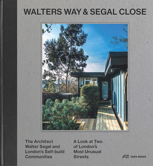 Walters Way and Segal Close: The Architect Walter Segal and London's Self-Build Communities. a Look at Two of London's Most Unusual Streets by Alice Grahame, Taran Wilkhu