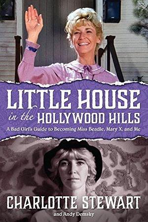 Little House in the Hollywood Hillls: A Bad Girl's Guide to Becoming Miss Beadle, Mary X, and Me by Charlotte Stewart, Charlotte Stewart, Andy Demsky