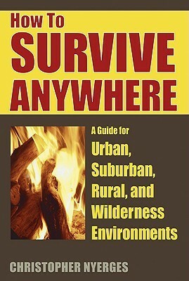 How to Survive Anywhere: A Guide for Urban, Suburban, Rural, and Wilderness Environments by Christopher Nyerges