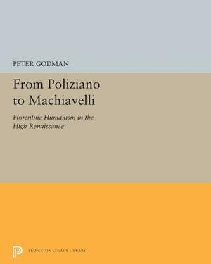 From Poliziano to Machiavelli: Florentine Humanism in the High Renaissance by Peter Godman