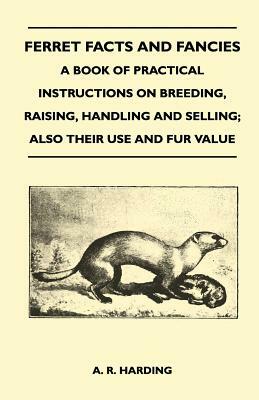 Ferret Facts and Fancies - A Book of Practical Instructions on Breeding, Raising, Handling and Selling; Also Their Use and Fur Value by A. R. Harding