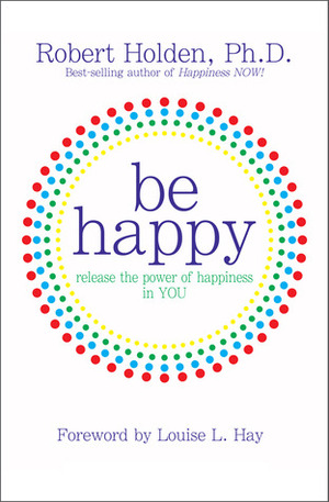 Be Happy!: Release the Power of Happiness in YOU by Robert Holden