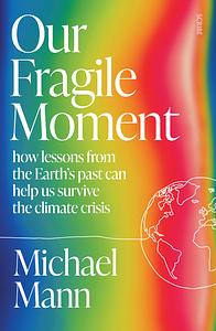 Our Fragile Moment: how lessons from the Earth's past can help us survive the climate crisis by Michael E. Mann