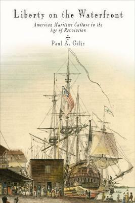 Liberty on the Waterfront: American Maritime Culture in the Age of Revolution by Paul A. Gilje