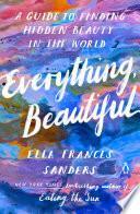 Everything, Beautiful: A Guide to Finding Hidden Beauty in the World by Ella Frances Sanders
