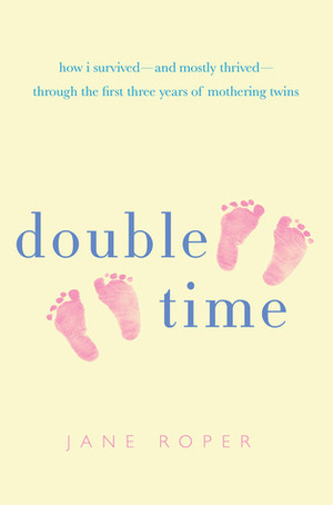 Double Time: How I Survived---and Mostly Thrived---Through the First Three Years of Mothering Twins by Jane Roper
