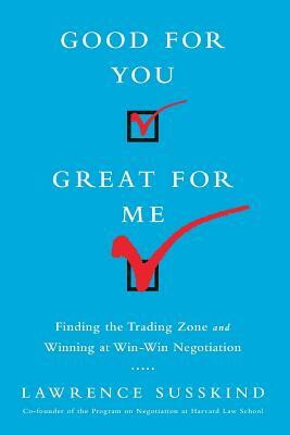 Good for You, Great for Me (Intl Ed): Finding the Trading Zone and Winning at Win-Win Negotiation by Lawrence Susskind