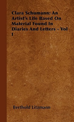 Clara Schumann: An Artist's Life Based on Material Found in Diaries and Letters - Vol I by Berthold Litzmann