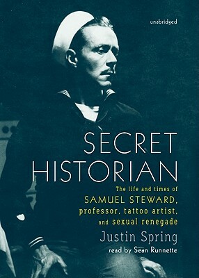 Secret Historian: The Life and Times of Samuel Steward, Professor, Tattoo Artist, and Sexual Renegade by Justin Spring