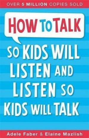 How to Talk so Kids Will Listen and Listen so Kids Will Talk by Elaine Faber, Adele and Mazlish