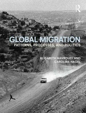 Global Migration: Patterns, processes, and politics by Elizabeth Mavroudi, Caroline Nagel