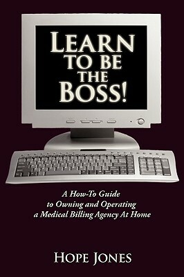 Learn to Be the Boss!: A How-To Guide to Owning and Operating a Medical Billing Agency at Home by Hope Jones