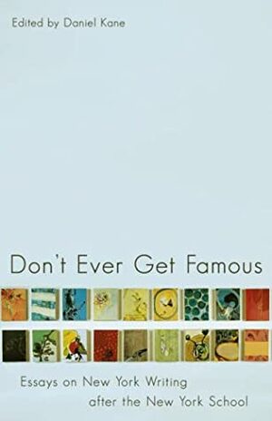 Don't Ever Get Famous: Essays on New York Writing after the New York School by Daniel Kane