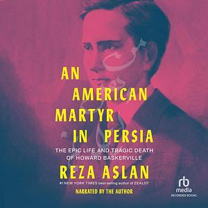 An American Martyr in Persia: The Epic Life and Tragic Death of Howard Baskerville by Reza Aslan