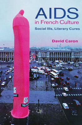 AIDS in French Culture: Social Ills, Literary Cures by David Caron