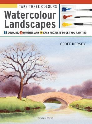 Take Three Colours: Watercolour Landscapes: Start to Paint with 3 Colours, 3 Brushes and 9 Easy Projects by Geoff Kersey