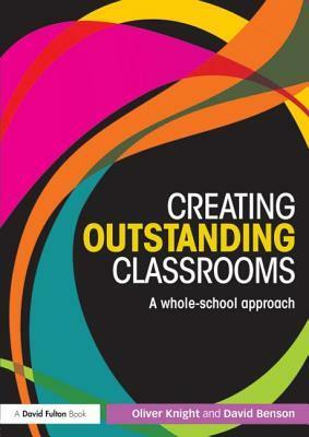 Creating Outstanding Classrooms: A Whole-School Approach by David Benson, Oliver Knight
