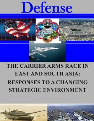 The Carrier Arms Race in East and South Asia: Responses to a Changing Strategic Environment by Naval Postgraduate School