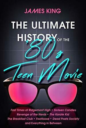 The Ultimate History of the '80s Teen Movie: Fast Times at Ridgemont High Sixteen Candles Revenge of the Nerds the Karate Kid the Breakfast Club Footloose Dead Poets Society and Everything in Between by James King