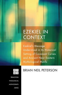 Ezekiel in Context: Ezekiel's Message Understood in Its Historical Setting of Covenant Curses and Ancient Near Eastern Mythological Motifs by Brian Neil Peterson