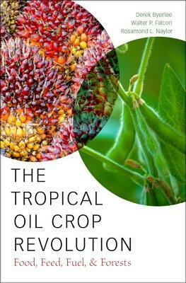 The Tropical Oil Crop Revolution: Food, Feed, Fuel, and Forests by Walter P Falcon, Rosamond L Naylor, Derek Byerlee