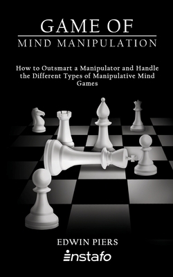 Game of Mind Manipulation: How to Outsmart a Manipulator and Handle the Different Types of Manipulative Mind Games by Instafo, Edwin Piers