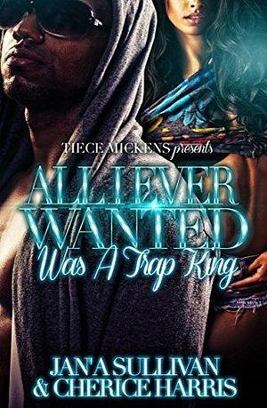 All I Ever Wanted Was A Trap King by Jan'a Sullivan, Jan'a Sullivan, Cherice Harris