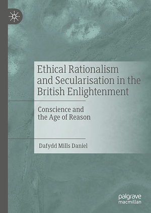 Ethical Rationalism and Secularisation in the British Enlightenment. Conscience and the Age of Reason by Dafydd Mills Daniel