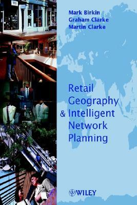 Retail Geography and Intelligent Network Planning by Mark Birkin, Martin P. Clarke, Graham Clarke