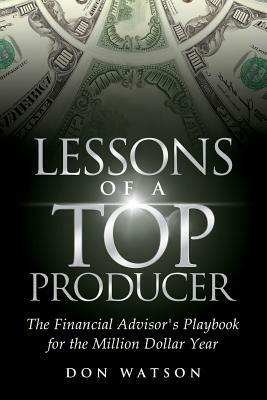 Lessons of a Top Producer: The Financial Advisor's Playbook for the Million Dollar Year by Don Watson