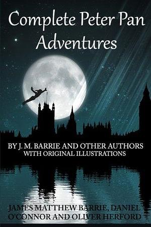 Complete Peter Pan Adventures: By J. M. Barrie and Other Authors with Original Illustrations by J.M. Barrie, Oliver Herford, Daniel O'Connor
