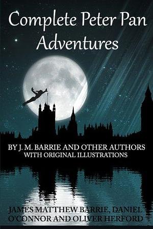 Complete Peter Pan Adventures: By J. M. Barrie and Other Authors with Original Illustrations by Daniel O'Connor, Oliver Herford, J.M. Barrie