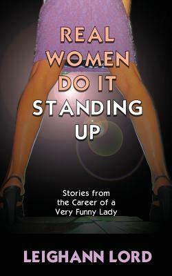 Real Women Do It Standing Up: Stories From the Career of a Very Funny Lady by Leighann Lord