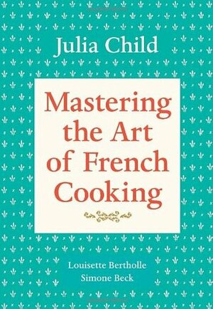 Mastering the Art of French Cooking: Vol. 1 by Louisette Bertholle, Simone Beck, Julia Child