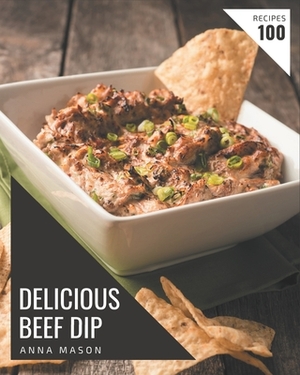 100 Delicious Beef Dip Recipes: A Timeless Beef Dip Cookbook by Anna Mason