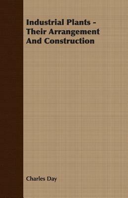 Industrial Plants - Their Arrangement and Construction by Charles Day