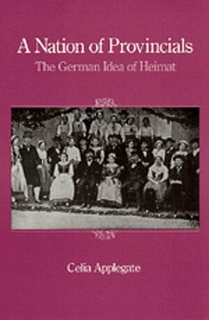 A Nation of Provincials: The German Idea of Heimat by Celia Applegate