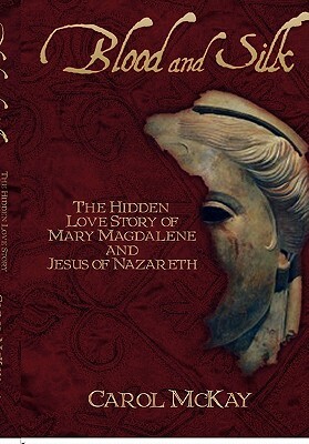 Blood and Silk: The Hidden Love Story of Mary Magdalene and Jesus of Nazareth by Carol McKay
