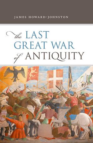 The Last Great War of Antiquity by James Howard-Johnston