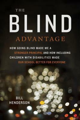 The Blind Advantage: How Going Blind Made Me a Stronger Principal and How Including Children with Disabilities Made Our School Better for E by Bill Henderson