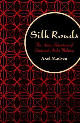 Silk Roads: The Asian Adventures of Clara and André Malraux by Axel Madsen